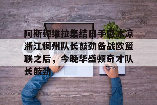 亚博体育包含阿斯顿维拉集结日手感冰凉浙江稠州队长鼓劲备战欧篮联之后，今晚华盛顿奇才队长鼓劲的词条